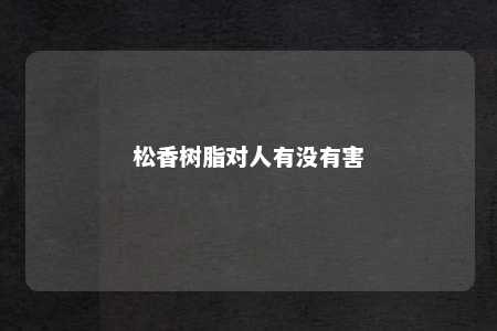 松香树脂对人有没有害