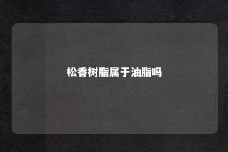 松香树脂属于油脂吗
