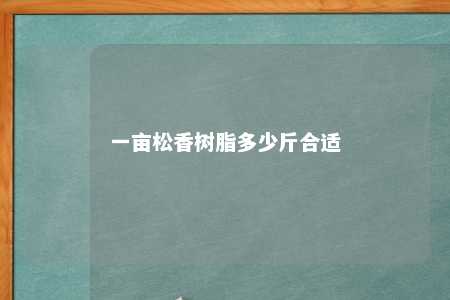 一亩松香树脂多少斤合适