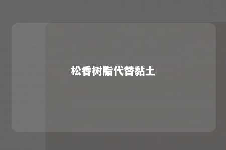 松香树脂代替黏土