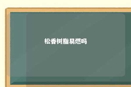 松香树脂易燃吗
