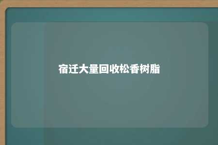 宿迁大量回收松香树脂