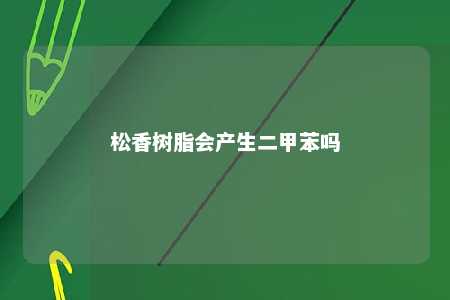 松香树脂会产生二甲苯吗