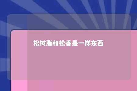 松树脂和松香是一样东西