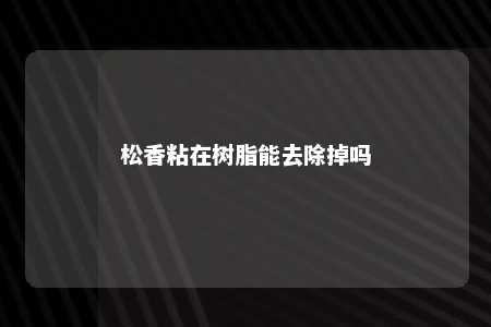 松香粘在树脂能去除掉吗