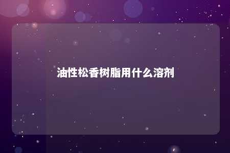油性松香树脂用什么溶剂
