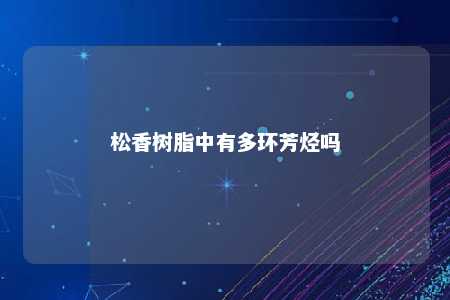 松香树脂中有多环芳烃吗