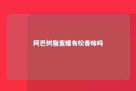 阿巴树脂蜜蜡有松香味吗