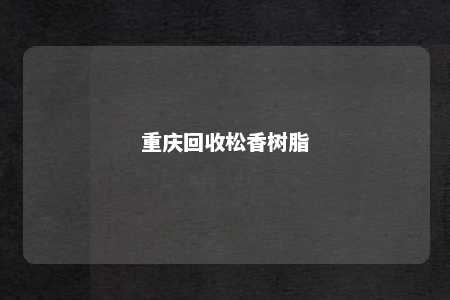 重庆回收松香树脂