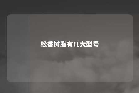 松香树脂有几大型号