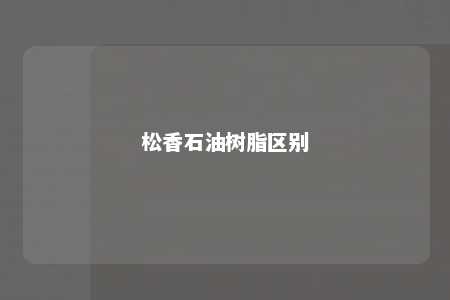 松香石油树脂区别