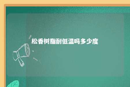 松香树脂耐低温吗多少度