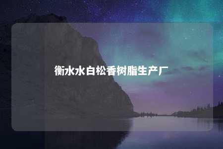 衡水水白松香树脂生产厂