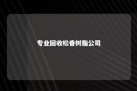 专业回收松香树脂公司