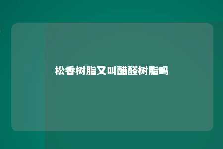 松香树脂又叫醋醛树脂吗