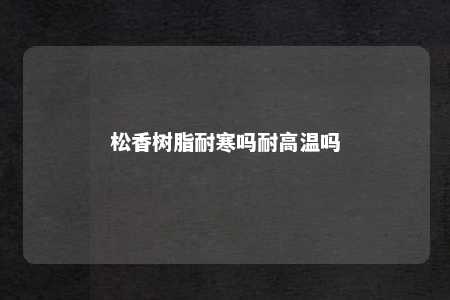 松香树脂耐寒吗耐高温吗