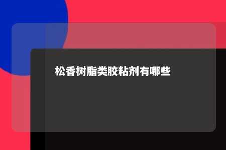 松香树脂类胶粘剂有哪些
