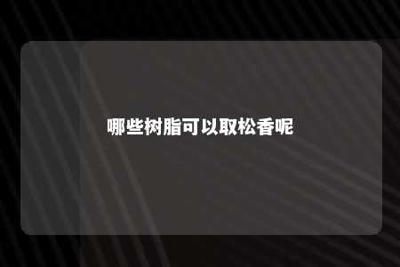 哪些树脂可以取松香呢