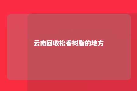 云南回收松香树脂的地方