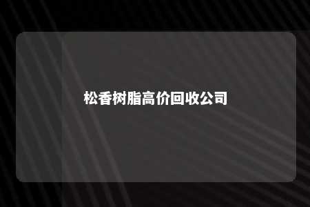 松香树脂高价回收公司