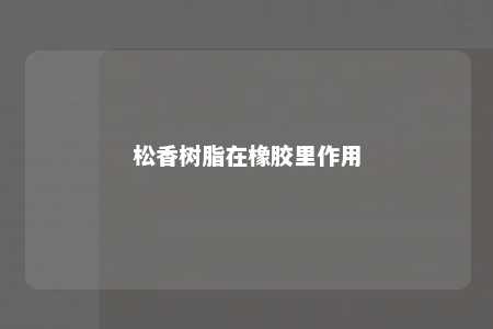 松香树脂在橡胶里作用