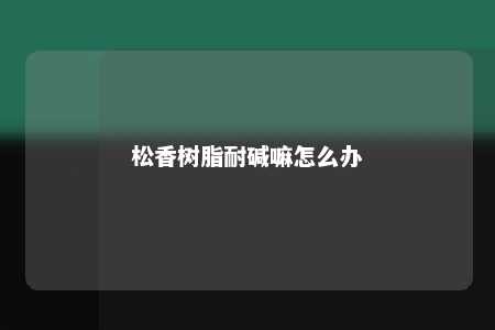 松香树脂耐碱嘛怎么办