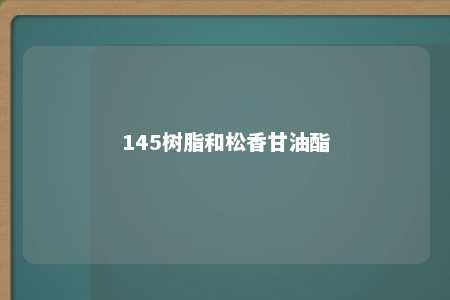 145树脂和松香甘油酯