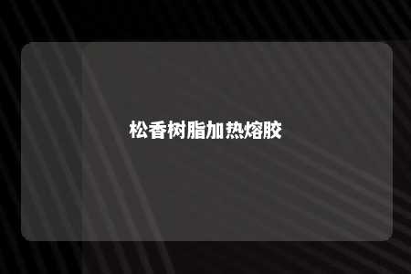 松香树脂加热熔胶