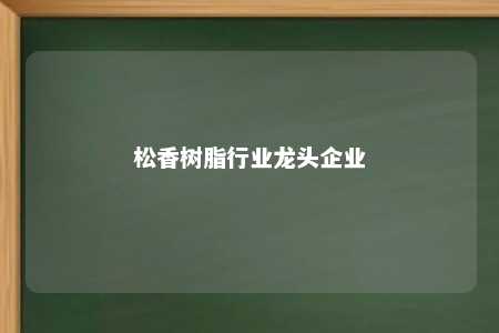 松香树脂行业龙头企业