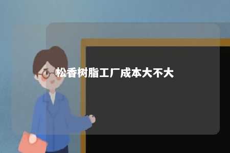 松香树脂工厂成本大不大