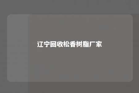 辽宁回收松香树脂厂家