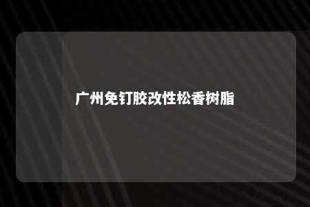 广州免钉胶改性松香树脂
