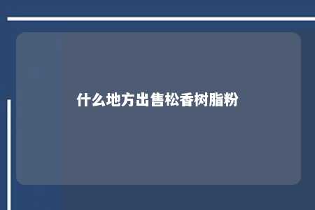 什么地方出售松香树脂粉