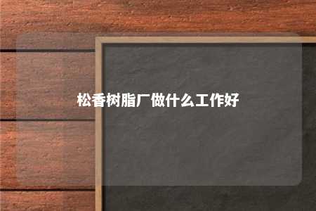 松香树脂厂做什么工作好
