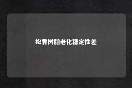 松香树脂老化稳定性差