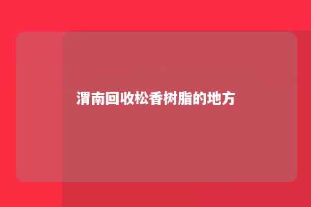 渭南回收松香树脂的地方
