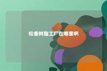 松香树脂工厂在哪里啊