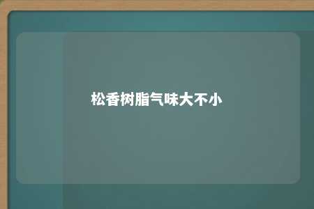 松香树脂气味大不小