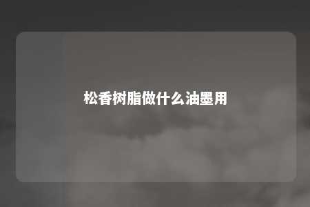 松香树脂做什么油墨用