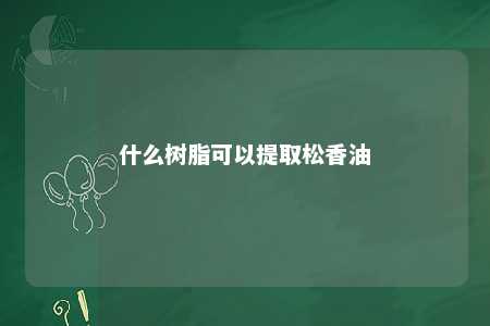 什么树脂可以提取松香油