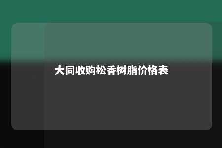 大同收购松香树脂价格表