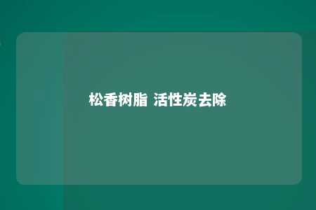 松香树脂 活性炭去除