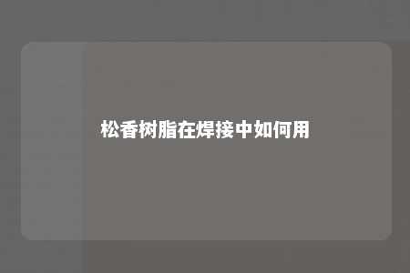 松香树脂在焊接中如何用