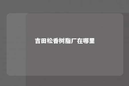 吉田松香树脂厂在哪里