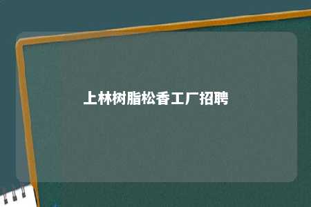 上林树脂松香工厂招聘
