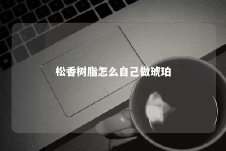 松香树脂怎么自己做琥珀