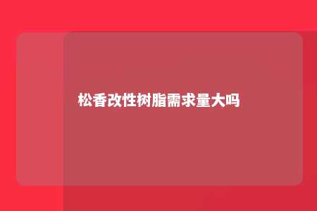 松香改性树脂需求量大吗