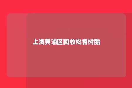 上海黄浦区回收松香树脂