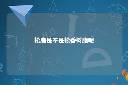 松脂是不是松香树脂呢