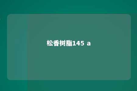 松香树脂145 a